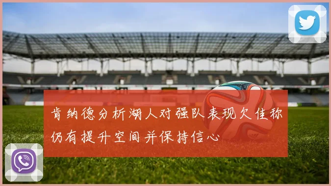 肯纳德分析湖人对强队表现欠佳称仍有提升空间并保持信心
