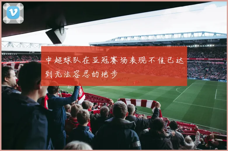 中超球队在亚冠赛场表现不佳已达到无法容忍的地步