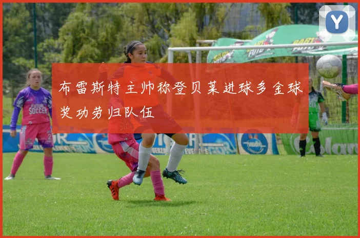 布雷斯特主帅称登贝莱进球多金球奖功劳归队伍