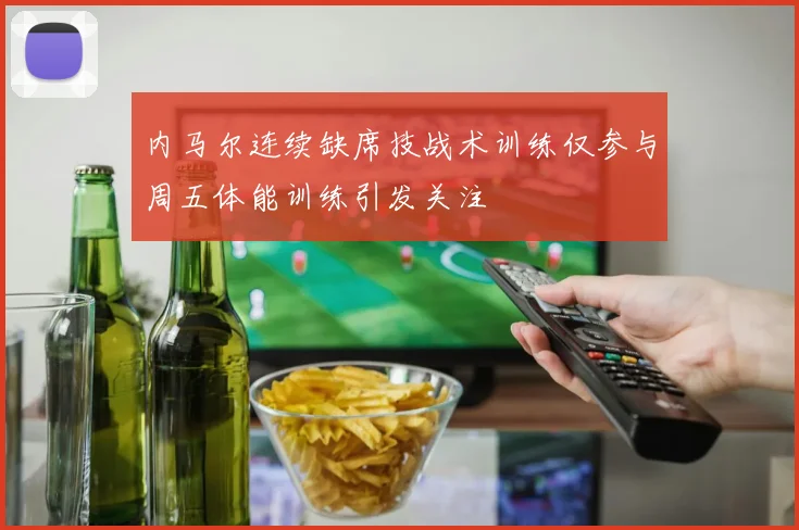 内马尔连续缺席技战术训练仅参与周五体能训练引发关注
