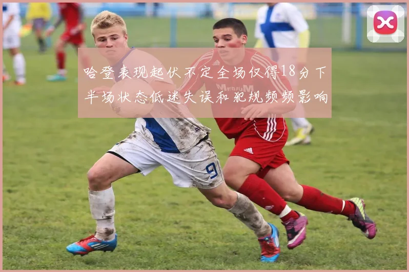 哈登表现起伏不定全场仅得18分下半场状态低迷失误和犯规频频影响球队表现