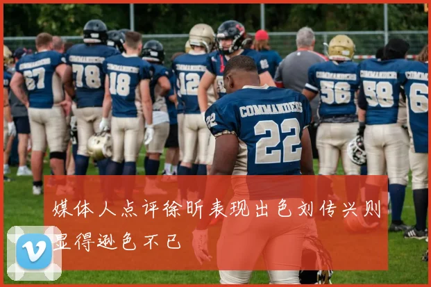 媒体人点评徐昕表现出色刘传兴则显得逊色不已