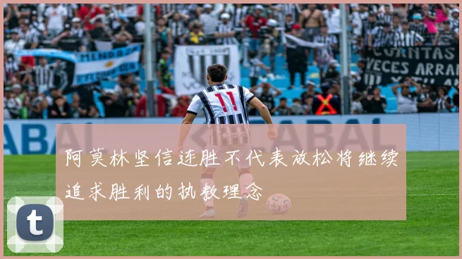阿莫林坚信连胜不代表放松将继续追求胜利的执教理念