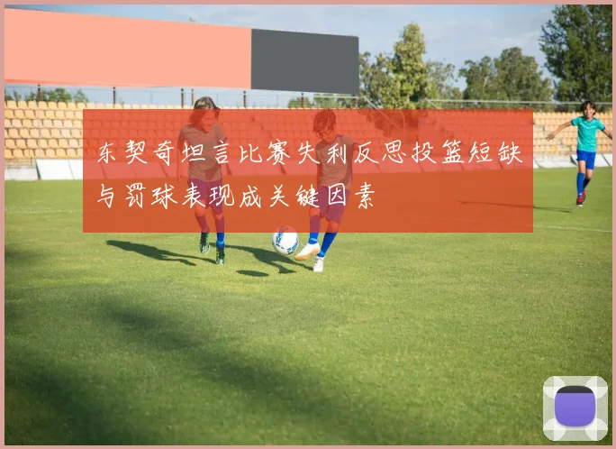 东契奇坦言比赛失利反思投篮短缺与罚球表现成关键因素