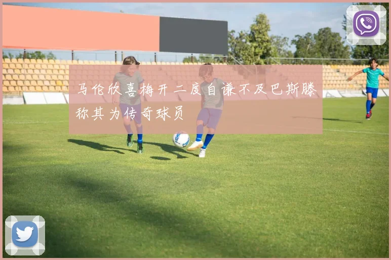 马伦欣喜梅开二度自谦不及巴斯滕称其为传奇球员