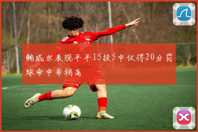 鲍威尔表现平平15投5中仅得20分罚球命中率稍高