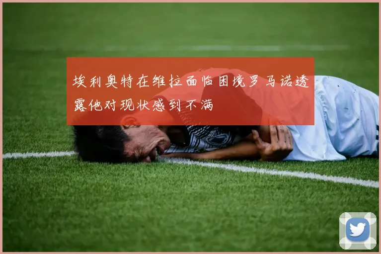 埃利奥特在维拉面临困境罗马诺透露他对现状感到不满
