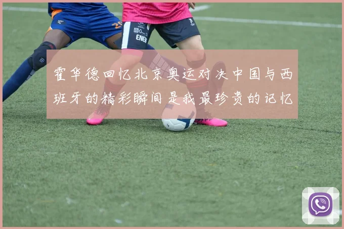 霍华德回忆北京奥运对决中国与西班牙的精彩瞬间是我最珍贵的记忆之一