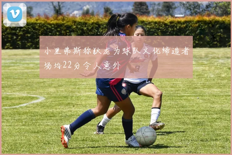 小里弗斯称狄龙为球队文化缔造者场均22分令人意外