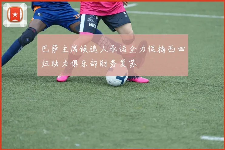 巴萨主席候选人承诺全力促梅西回归助力俱乐部财务复苏