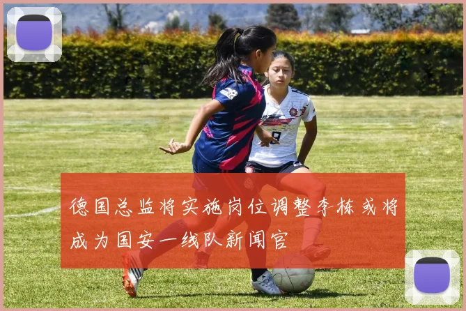 德国总监将实施岗位调整李栋或将成为国安一线队新闻官