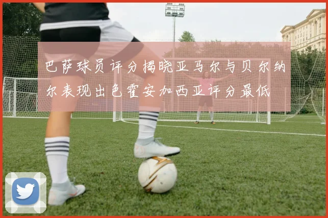 巴萨球员评分揭晓亚马尔与贝尔纳尔表现出色霍安加西亚评分最低