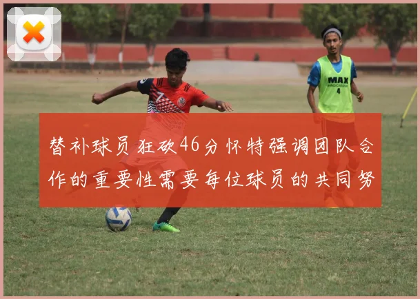 替补球员狂砍46分怀特强调团队合作的重要性需要每位球员的共同努力