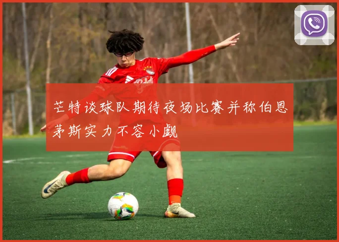 芒特谈球队期待夜场比赛并称伯恩茅斯实力不容小觑