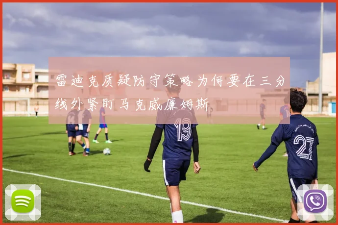 雷迪克质疑防守策略为何要在三分线外紧盯马克威廉姆斯