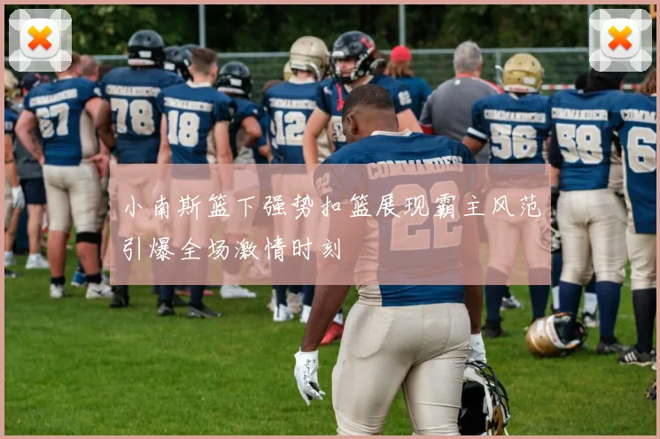 小南斯篮下强势扣篮展现霸主风范引爆全场激情时刻