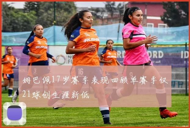 姆巴佩17岁赛季表现回顾单赛季仅21球创生涯新低