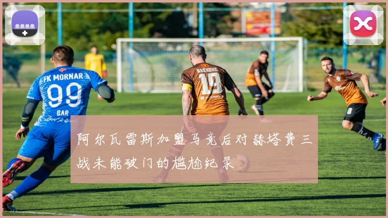 阿尔瓦雷斯加盟马竞后对赫塔费三战未能破门的尴尬纪录