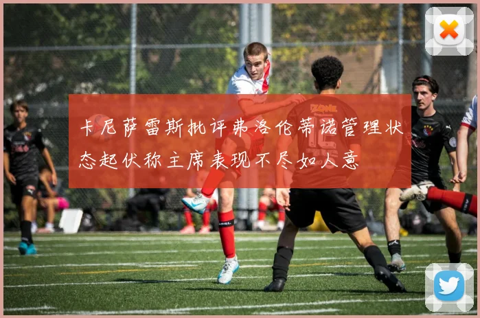 卡尼萨雷斯批评弗洛伦蒂诺管理状态起伏称主席表现不尽如人意
