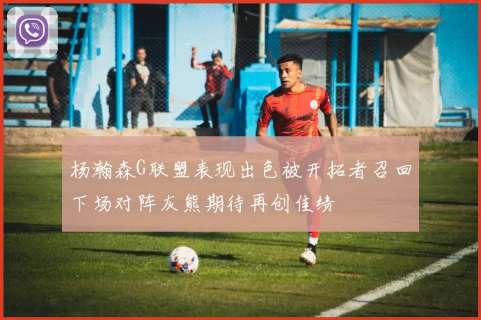 杨瀚森G联盟表现出色被开拓者召回下场对阵灰熊期待再创佳绩