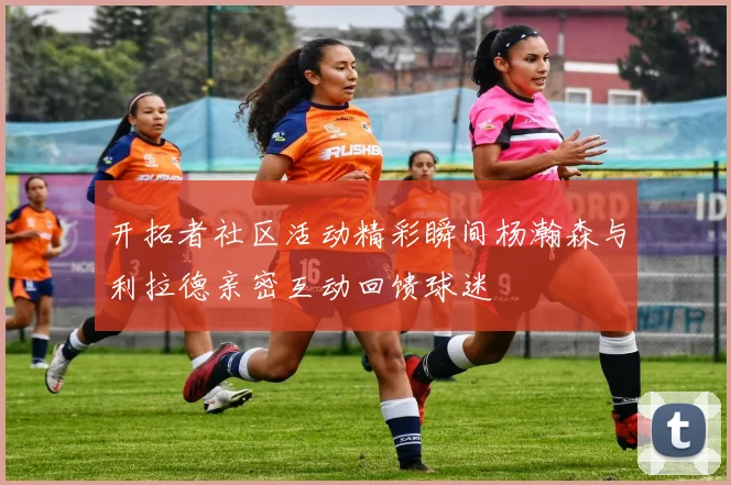 开拓者社区活动精彩瞬间杨瀚森与利拉德亲密互动回馈球迷