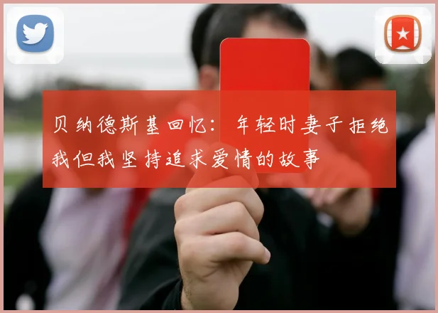 贝纳德斯基回忆：年轻时妻子拒绝我但我坚持追求爱情的故事