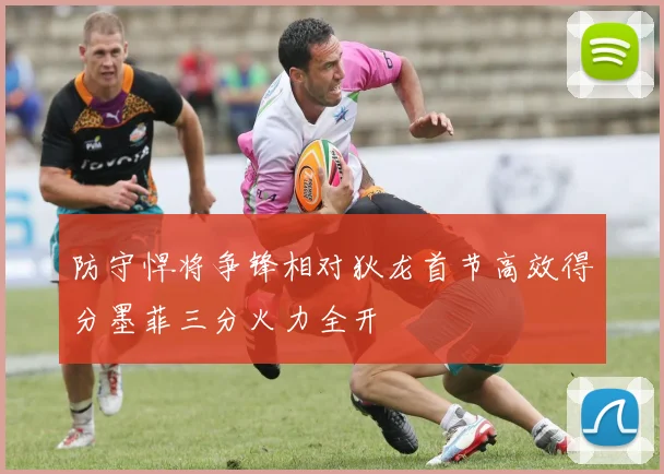 防守悍将争锋相对狄龙首节高效得分墨菲三分火力全开