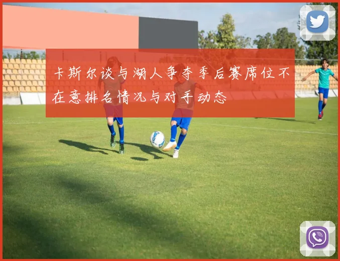 卡斯尔谈与湖人争夺季后赛席位不在意排名情况与对手动态