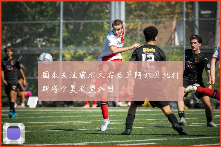 国米关注前尤文右后卫阿尔贝托科斯塔今夏有望加盟