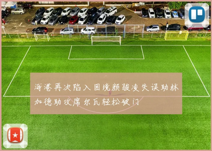 海港再次陷入困境颜骏凌失误助林加德助攻席尔瓦轻松破门