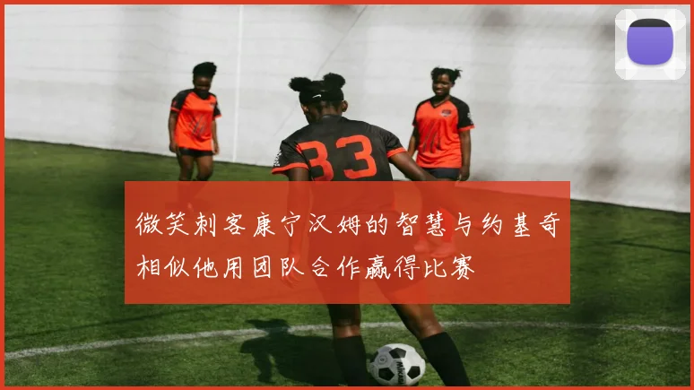 微笑刺客康宁汉姆的智慧与约基奇相似他用团队合作赢得比赛