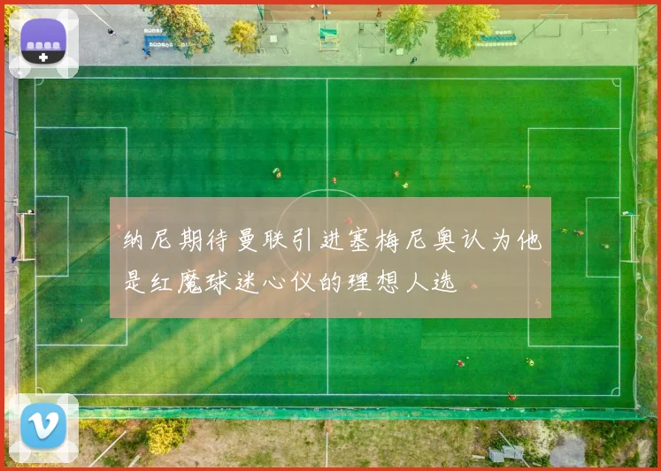 纳尼期待曼联引进塞梅尼奥认为他是红魔球迷心仪的理想人选