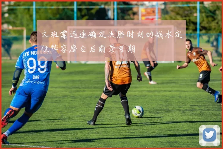 文班需迅速确定决胜时刻的战术定位阵容磨合后前景可期