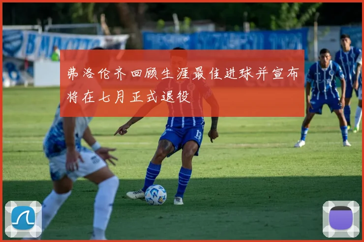 弗洛伦齐回顾生涯最佳进球并宣布将在七月正式退役