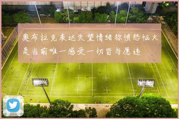奥布拉克表达失望情绪称愤怒恼火是当前唯一感受一切皆与愿违