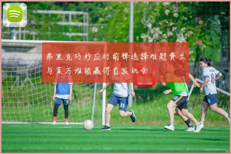 弗里克巧妙应对前锋选择难题费兰与莱万谁能赢得首发机会
