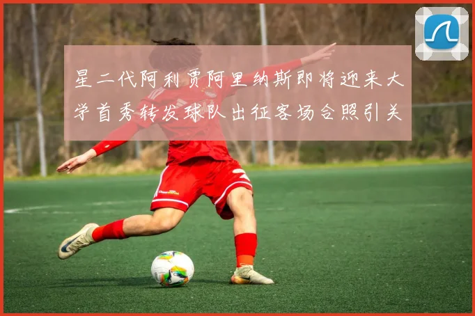 星二代阿利贾阿里纳斯即将迎来大学首秀转发球队出征客场合照引关注