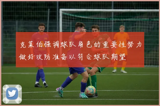 克莱伯强调球队角色的重要性努力做好攻防准备以符合球队期望