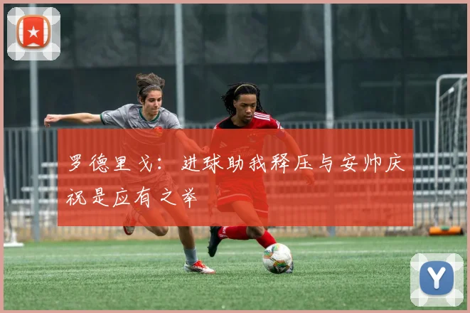 罗德里戈：进球助我释压与安帅庆祝是应有之举