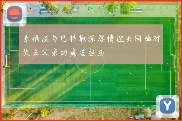 乐福谈与巴特勒深厚情谊共同面对失去父亲的痛苦经历